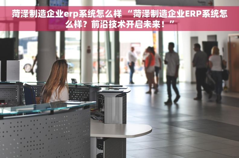 菏泽制造企业erp系统怎么样 “菏泽制造企业ERP系统怎么样?前沿技术开启未来!” 菏泽制造企业erp系统怎么样 “菏泽制造企业ERP系统怎么样?前沿技术开启未来!”