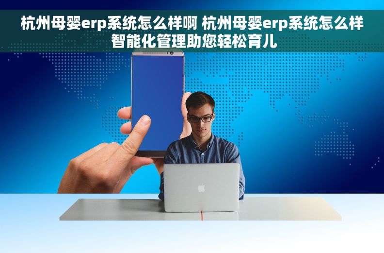 杭州母婴erp系统怎么样啊 杭州母婴erp系统怎么样 智能化管理助您轻松育儿 杭州母婴erp系统怎么样啊 杭州母婴erp系统怎么样 智能化管理助您轻松育儿