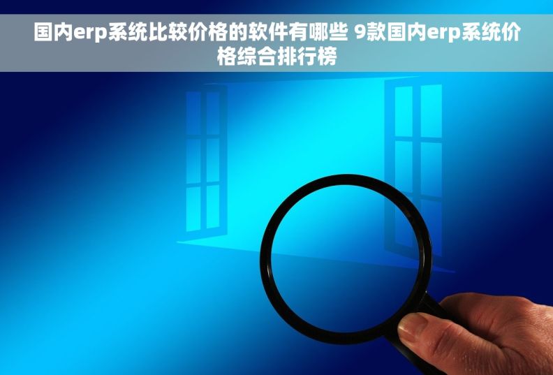 国内erp系统比较价格的软件有哪些 9款国内erp系统价格综合排行榜
