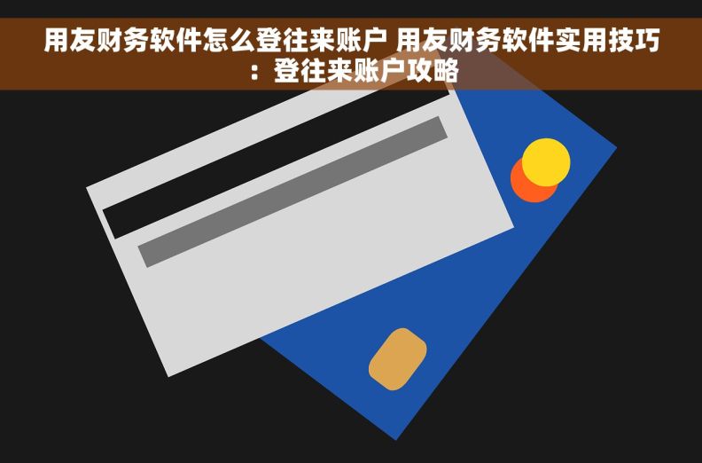 用友财务软件怎么登往来账户 用友财务软件实用技巧：登往来账户攻略