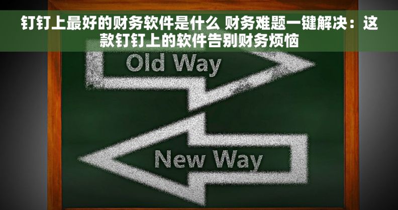 钉钉上最好的财务软件是什么 财务难题一键解决:这款钉钉上的软件告别财务烦恼 钉钉上最好的财务软件是什么 财务难题一键解决:这款钉钉上的软件告别财务烦恼
