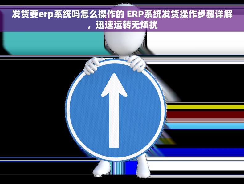 发货要erp系统吗怎么操作的 ERP系统发货操作步骤详解，迅速运转无烦扰