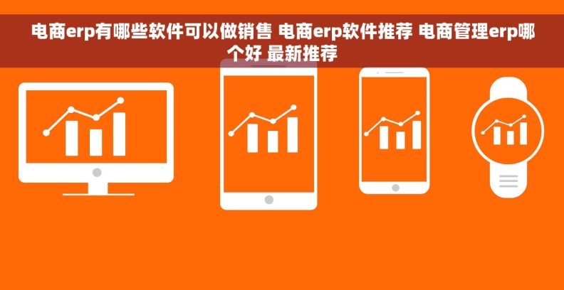 电商erp有哪些软件可以做销售 电商erp软件推荐 电商管理erp哪个好 最新推荐 电商erp有哪些软件可以做销售 电商erp软件推荐 电商管理erp哪个好 最新推荐