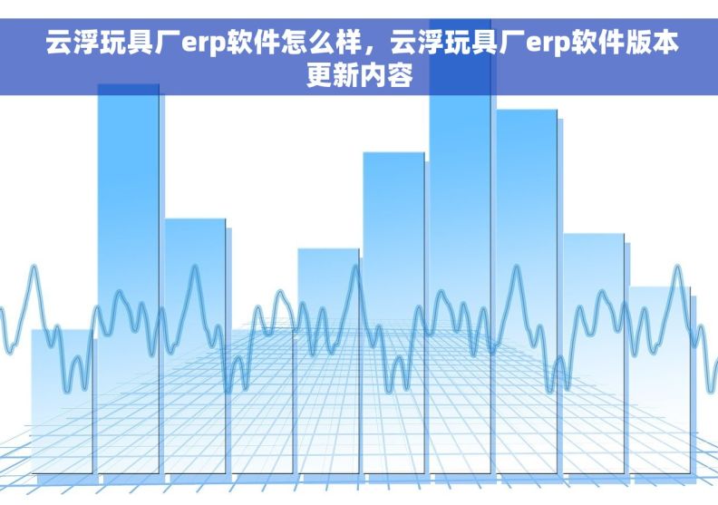 云浮玩具厂erp软件怎么样,云浮玩具厂erp软件版本更新内容 云浮玩具厂erp软件怎么样,云浮玩具厂erp软件版本更新内容