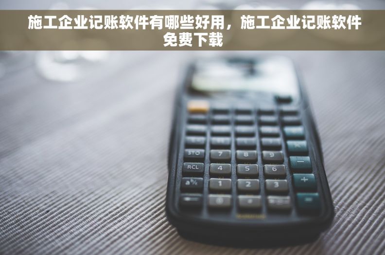  施工企业记账软件有哪些好用，施工企业记账软件免费下载
