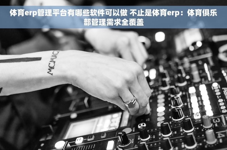 体育erp管理平台有哪些软件可以做 不止是体育erp：体育俱乐部管理需求全覆盖