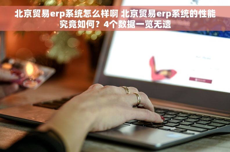 北京贸易erp系统怎么样啊 北京贸易erp系统的性能究竟如何？4个数据一览无遗