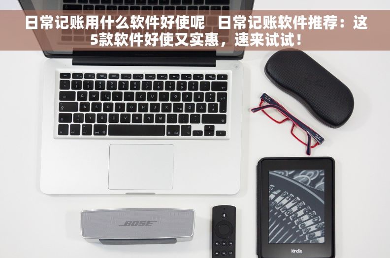 日常记账用什么软件好使呢   日常记账软件推荐：这5款软件好使又实惠，速来试试！