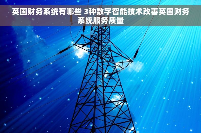 英国财务系统有哪些 3种数字智能技术改善英国财务系统服务质量