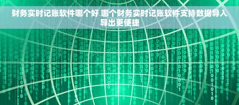财务实时记账软件哪个好 哪个财务实时记账软件支持数据导入导出更便捷