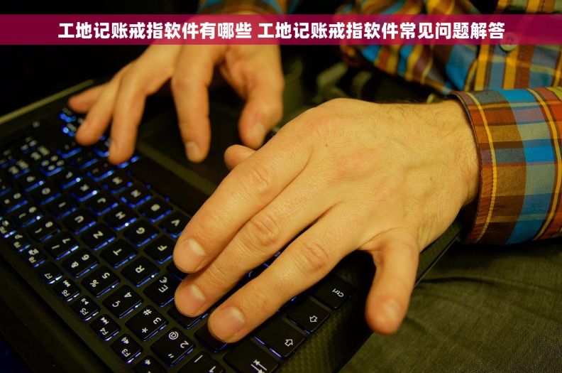 工地记账戒指软件有哪些 工地记账戒指软件常见问题解答