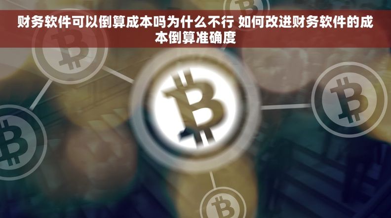 财务软件可以倒算成本吗为什么不行 如何改进财务软件的成本倒算准确度