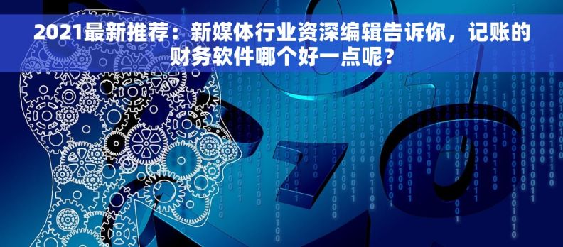 2021最新推荐：新媒体行业资深编辑告诉你，记账的财务软件哪个好一点呢？