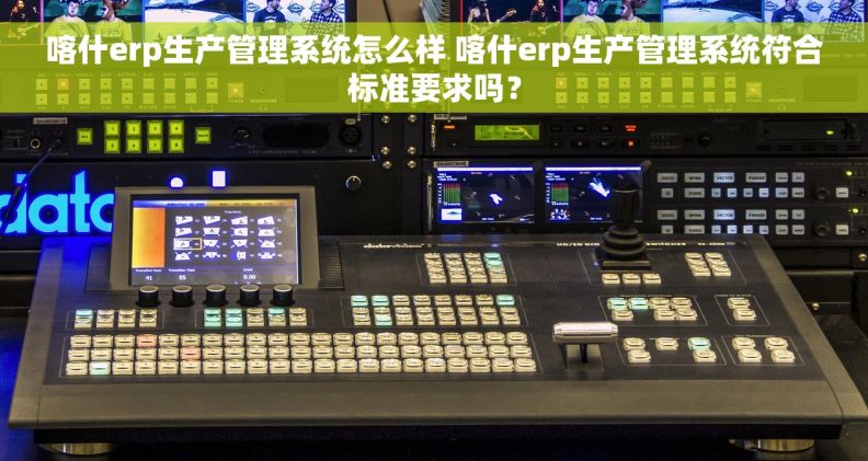 喀什erp生产管理系统怎么样 喀什erp生产管理系统符合标准要求吗？