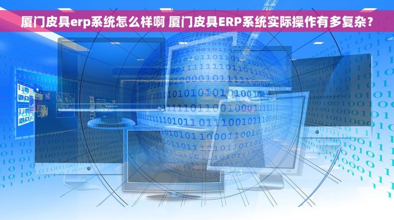 厦门皮具erp系统怎么样啊 厦门皮具ERP系统实际操作有多复杂？