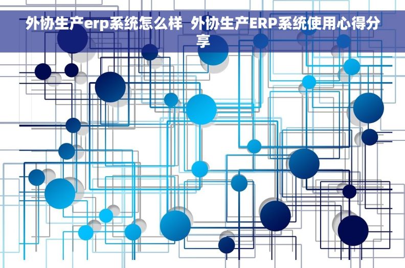 外协生产erp系统怎么样  外协生产ERP系统使用心得分享