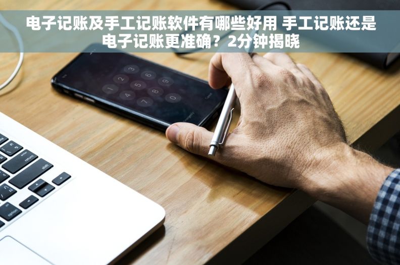 电子记账及手工记账软件有哪些好用 手工记账还是电子记账更准确？2分钟揭晓