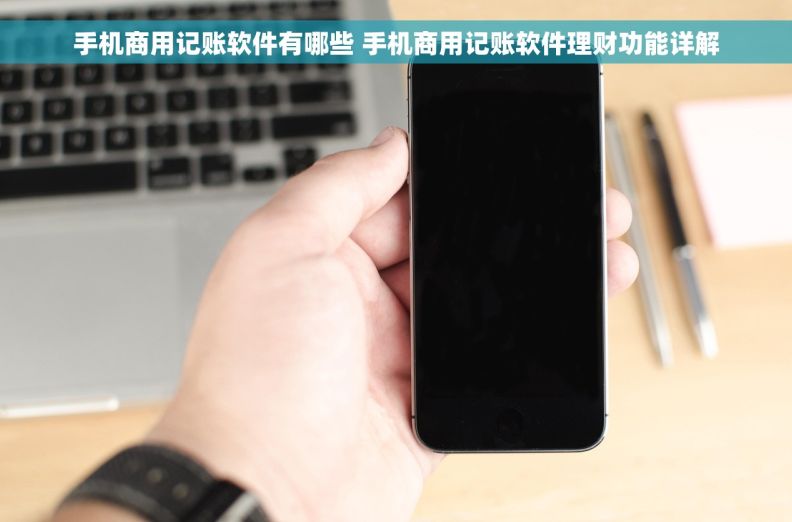 手机商用记账软件有哪些 手机商用记账软件理财功能详解