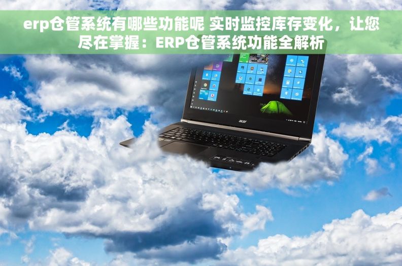 erp仓管系统有哪些功能呢 实时监控库存变化，让您尽在掌握：ERP仓管系统功能全解析
