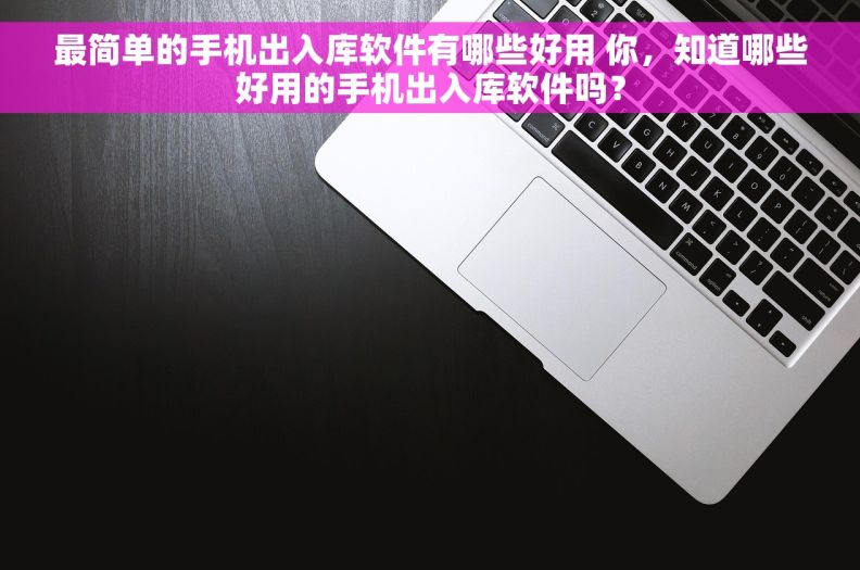 最简单的手机出入库软件有哪些好用 你，知道哪些好用的手机出入库软件吗？