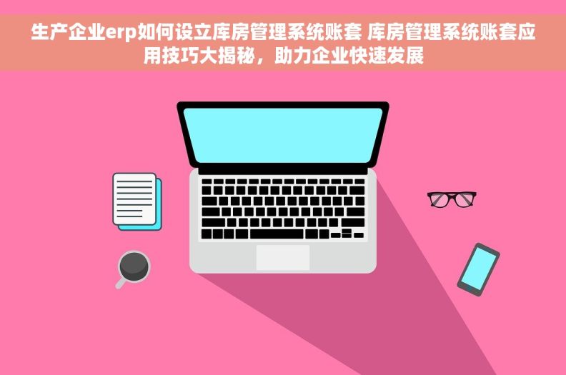 生产企业erp如何设立库房管理系统账套 库房管理系统账套应用技巧大揭秘，助力企业快速发展
