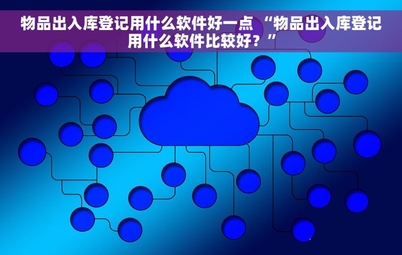 物品出入库登记用什么软件好一点 “物品出入库登记用什么软件比较好？”