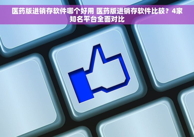医药版进销存软件哪个好用 医药版进销存软件比较？4家知名平台全面对比
