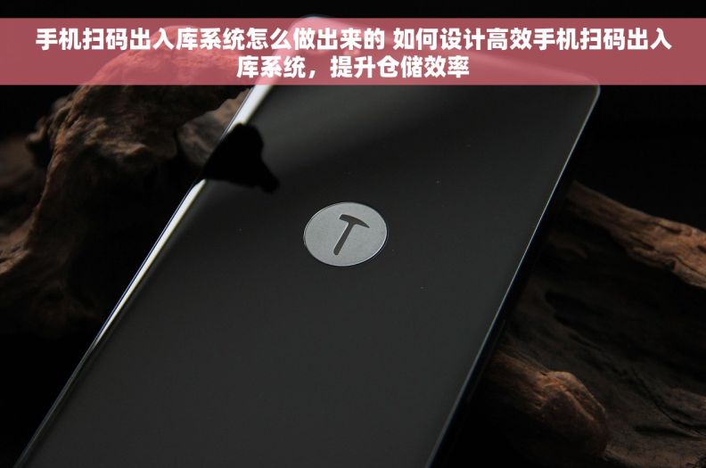 手机扫码出入库系统怎么做出来的 如何设计高效手机扫码出入库系统，提升仓储效率