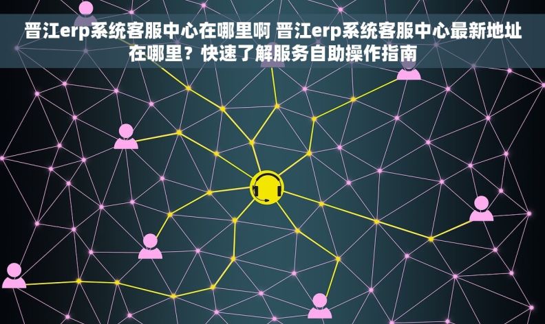 晋江erp系统客服中心在哪里啊 晋江erp系统客服中心最新地址在哪里？快速了解服务自助操作指南