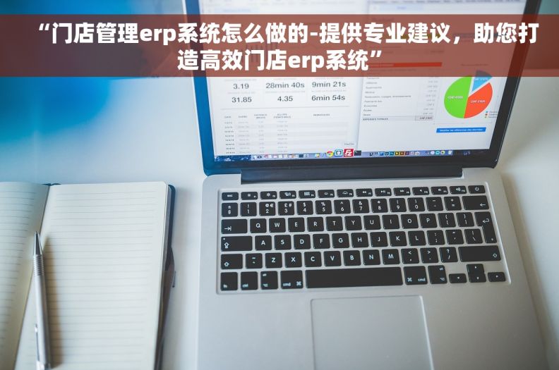 “门店管理erp系统怎么做的-提供专业建议，助您打造高效门店erp系统”