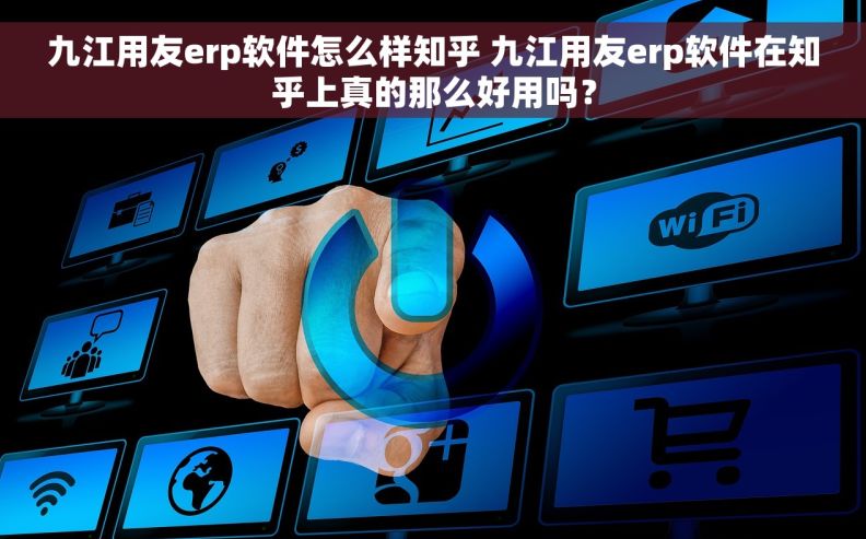 九江用友erp软件怎么样知乎 九江用友erp软件在知乎上真的那么好用吗？