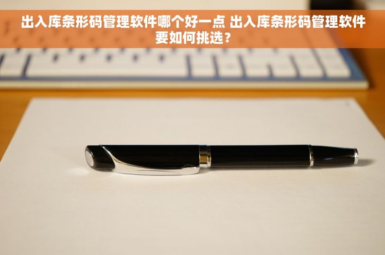 出入库条形码管理软件哪个好一点 出入库条形码管理软件要如何挑选？