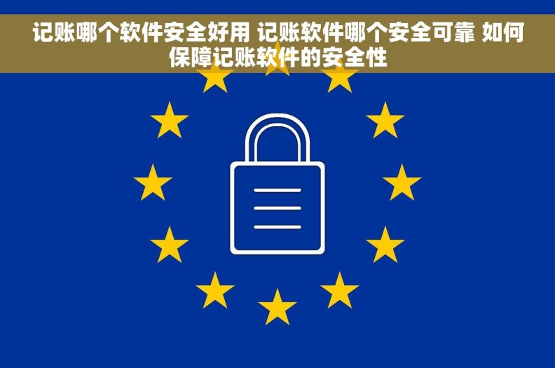 记账哪个软件安全好用 记账软件哪个安全可靠 如何保障记账软件的安全性
