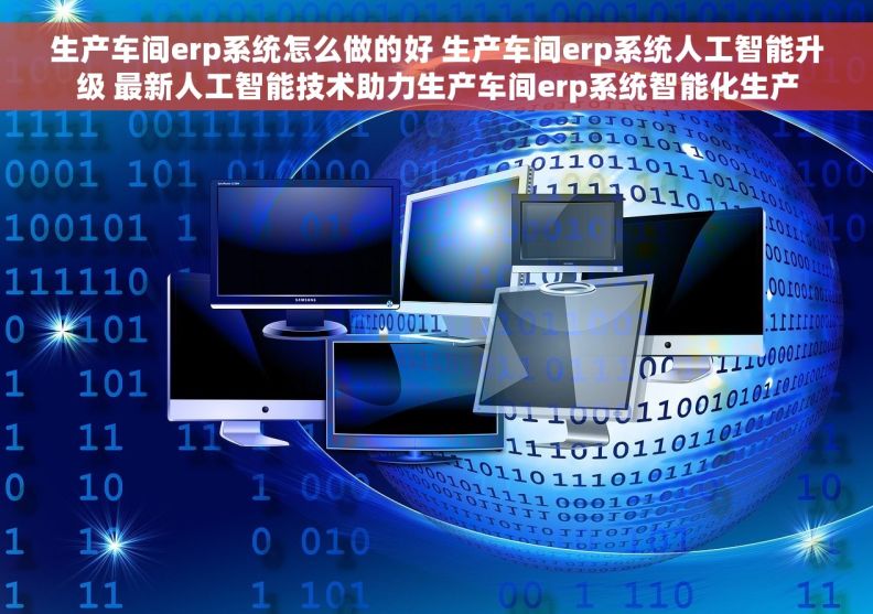 生产车间erp系统怎么做的好 生产车间erp系统人工智能升级 最新人工智能技术助力生产车间erp系统智能化生产