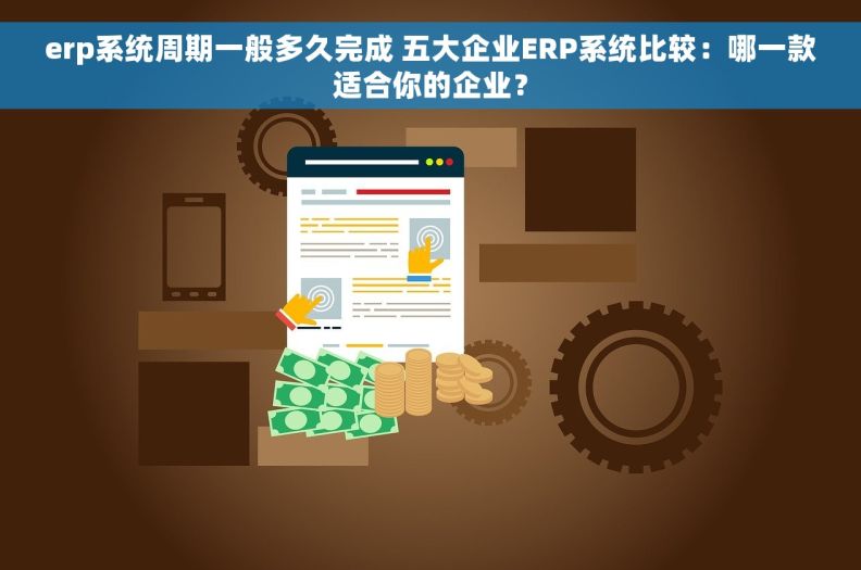 erp系统周期一般多久完成 五大企业ERP系统比较：哪一款适合你的企业？
