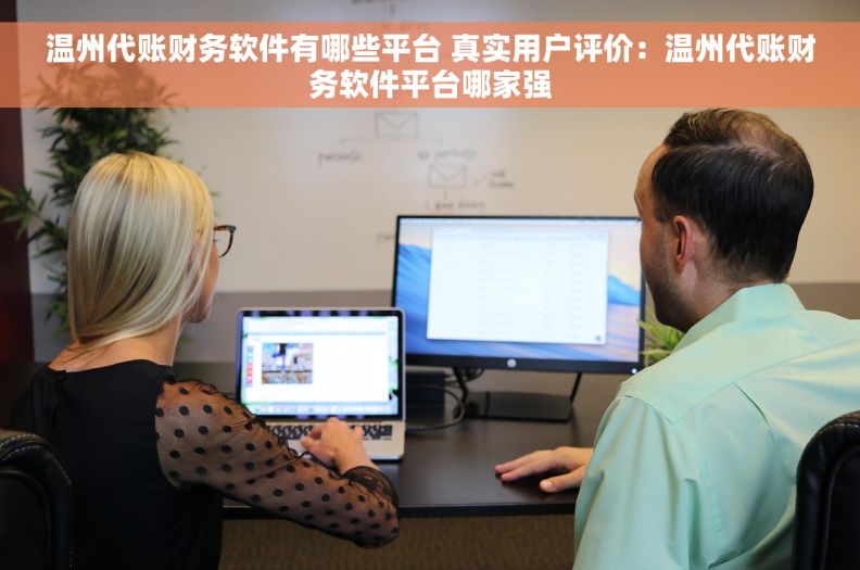 温州代账财务软件有哪些平台 真实用户评价：温州代账财务软件平台哪家强