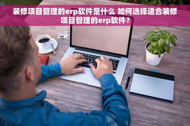 装修项目管理的erp软件是什么 如何选择适合装修项目管理的erp软件？