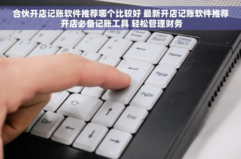 合伙开店记账软件推荐哪个比较好 最新开店记账软件推荐 开店必备记账工具 轻松管理财务