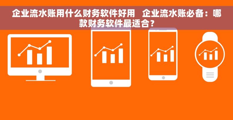 企业流水账用什么财务软件好用   企业流水账必备：哪款财务软件最适合？