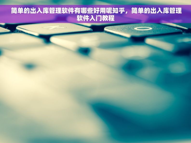  简单的出入库管理软件有哪些好用呢知乎，简单的出入库管理软件入门教程