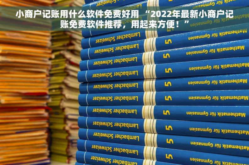 小商户记账用什么软件免费好用 “2022年最新小商户记账免费软件推荐，用起来方便！”