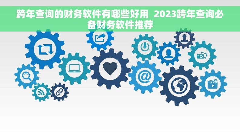 跨年查询的财务软件有哪些好用  2023跨年查询必备财务软件推荐