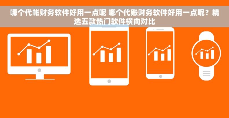 哪个代帐财务软件好用一点呢 哪个代账财务软件好用一点呢?精选五款热门软件横向对比 哪个代帐财务软件好用一点呢 哪个代账财务软件好用一点呢?精选五款热门软件横向对比