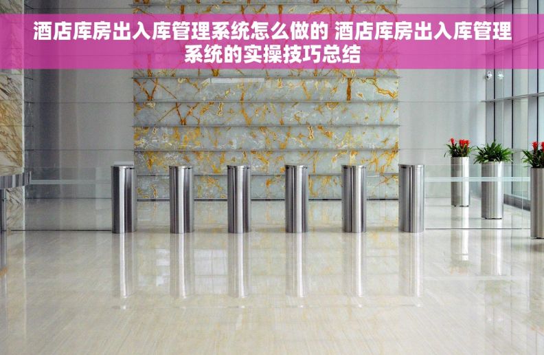 酒店库房出入库管理系统怎么做的 酒店库房出入库管理系统的实操技巧总结