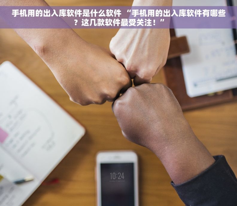 手机用的出入库软件是什么软件 “手机用的出入库软件有哪些？这几款软件最受关注！”