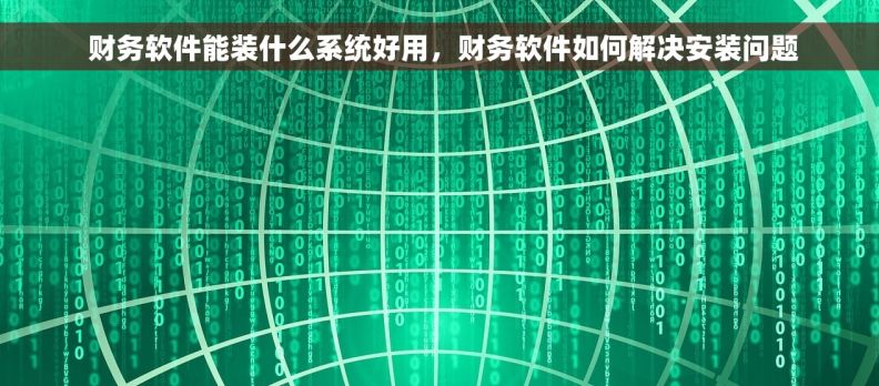 财务软件能装什么系统好用,财务软件如何解决安装问题 财务软件能装什么系统好用,财务软件如何解决安装问题