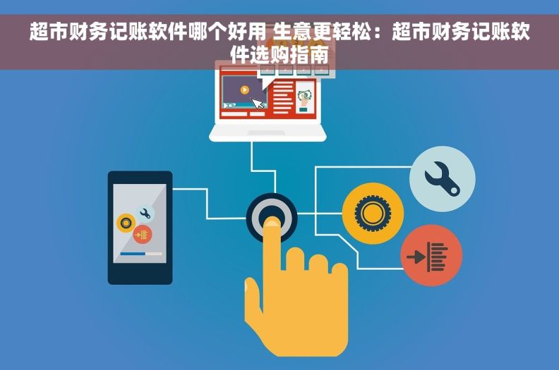 超市财务记账软件哪个好用 生意更轻松：超市财务记账软件选购指南