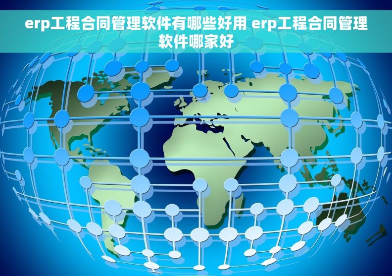 erp工程合同管理软件有哪些好用 erp工程合同管理软件哪家好