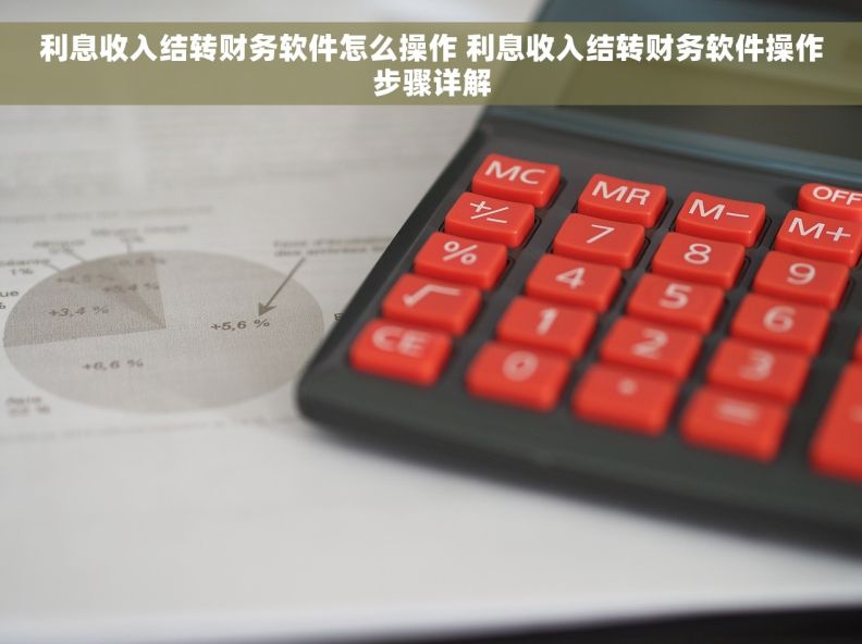 利息收入结转财务软件怎么操作 利息收入结转财务软件操作步骤详解 利息收入结转财务软件怎么操作 利息收入结转财务软件操作步骤详解