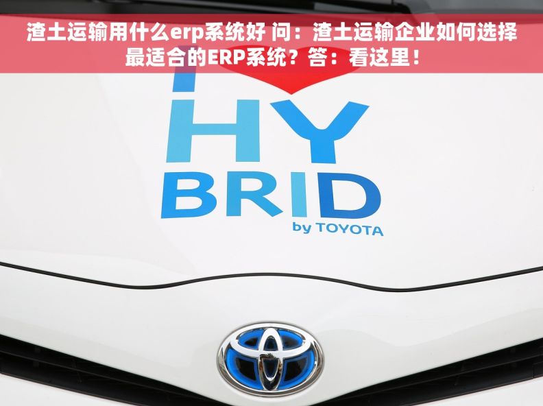 渣土运输用什么erp系统好 问：渣土运输企业如何选择最适合的ERP系统？答：看这里！